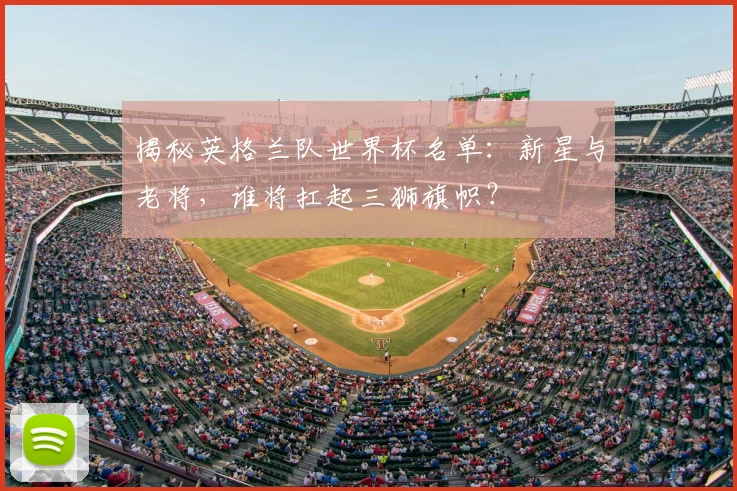 揭秘英格兰队世界杯名单：新星与老将，谁将扛起三狮旗帜？