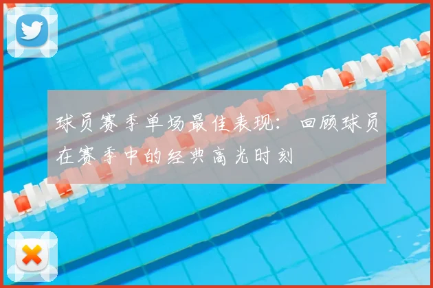 球员赛季单场最佳表现：回顾球员在赛季中的经典高光时刻