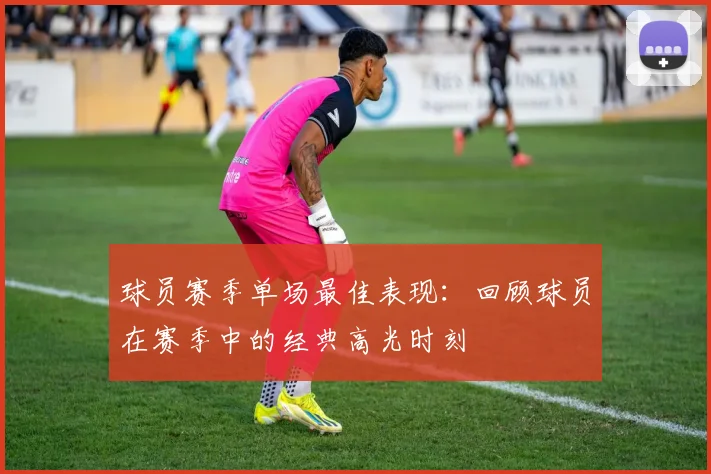 球员赛季单场最佳表现：回顾球员在赛季中的经典高光时刻