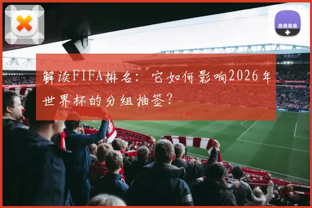 解读FIFA排名：它如何影响2026年世界杯的分组抽签？