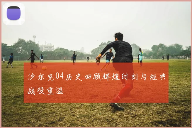 沙尔克04历史回顾辉煌时刻与经典战役重温