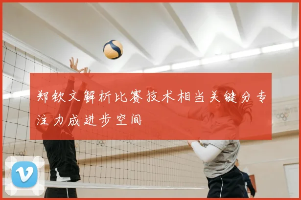郑钦文解析比赛技术相当关键分专注力成进步空间