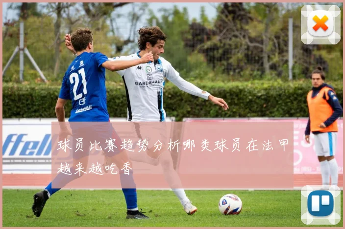 球员比赛趋势分析哪类球员在法甲越来越吃香