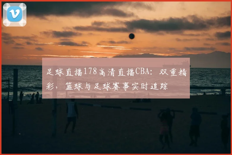 足球直播178高清直播CBA：双重精彩，篮球与足球赛事实时追踪