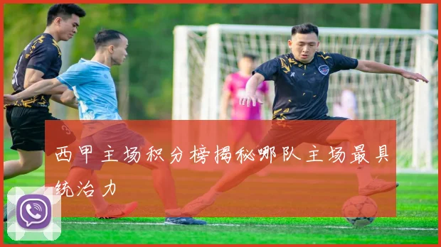 西甲主场积分榜揭秘哪队主场最具统治力