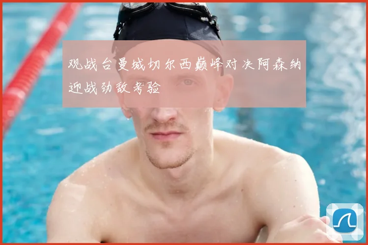 观战台曼城切尔西巅峰对决阿森纳迎战劲敌考验